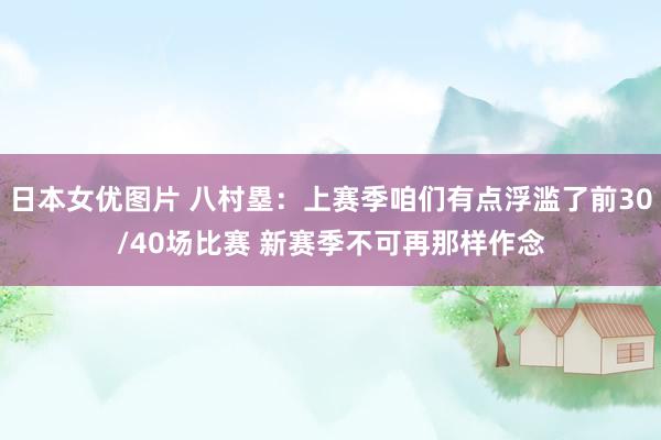 日本女优图片 八村塁：上赛季咱们有点浮滥了前30/40场比赛 新赛季不可再那样作念