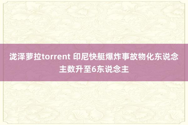 泷泽萝拉torrent 印尼快艇爆炸事故物化东说念主数升至6东说念主