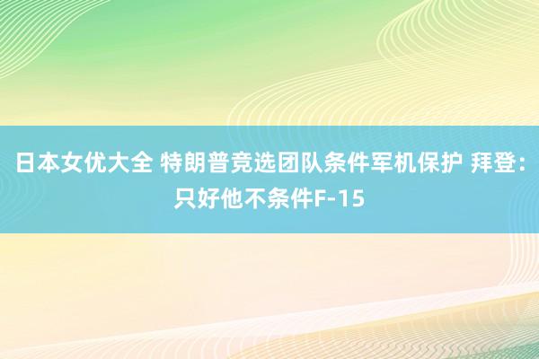 日本女优大全 特朗普竞选团队条件军机保护 拜登：只好他不条件F-15