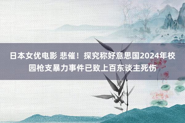 日本女优电影 悲催！探究称好意思国2024年校园枪支暴力事件已致上百东谈主死伤