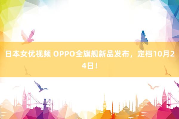 日本女优视频 OPPO全旗舰新品发布，定档10月24日！