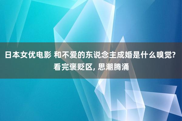 日本女优电影 和不爱的东说念主成婚是什么嗅觉? 看完褒贬区， 思潮腾涌