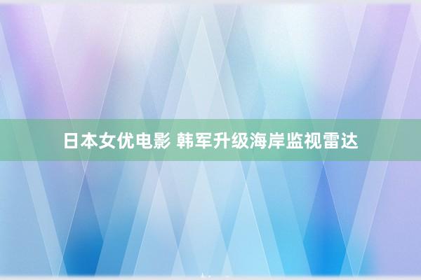 日本女优电影 韩军升级海岸监视雷达