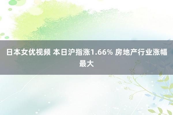 日本女优视频 本日沪指涨1.66% 房地产行业涨幅最大