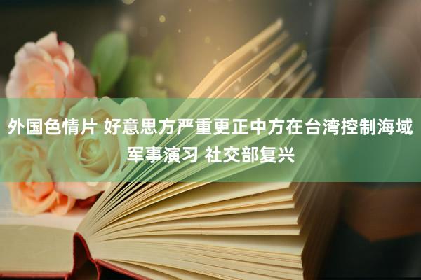 外国色情片 好意思方严重更正中方在台湾控制海域军事演习 社交部复兴