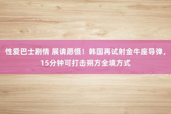 性爱巴士剧情 展请愿慑！韩国再试射金牛座导弹，15分钟可打击朔方全境方式