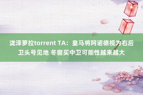 泷泽萝拉torrent TA：皇马将阿诺德视为右后卫头号见地 冬窗买中卫可能性越来越大