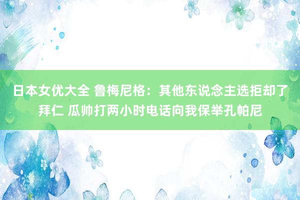 日本女优大全 鲁梅尼格：其他东说念主选拒却了拜仁 瓜帅打两小时电话向我保举孔帕尼