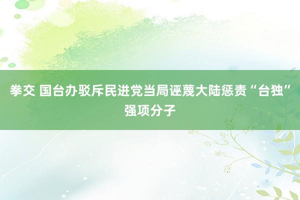 拳交 国台办驳斥民进党当局诬蔑大陆惩责“台独”强项分子