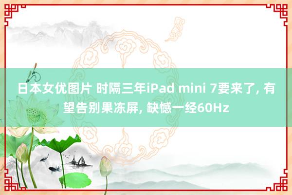 日本女优图片 时隔三年iPad mini 7要来了， 有望告别果冻屏， 缺憾一经60Hz