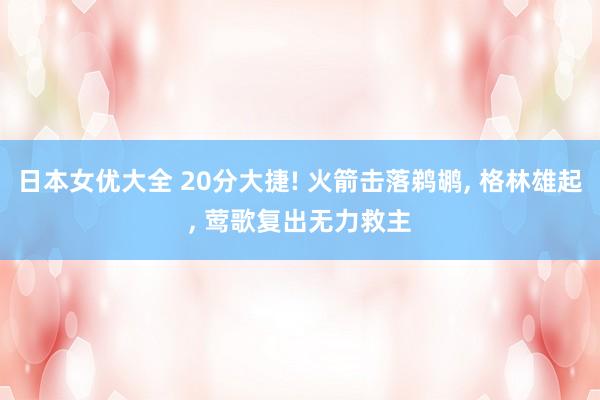 日本女优大全 20分大捷! 火箭击落鹈鹕， 格林雄起， 莺歌复出无力救主