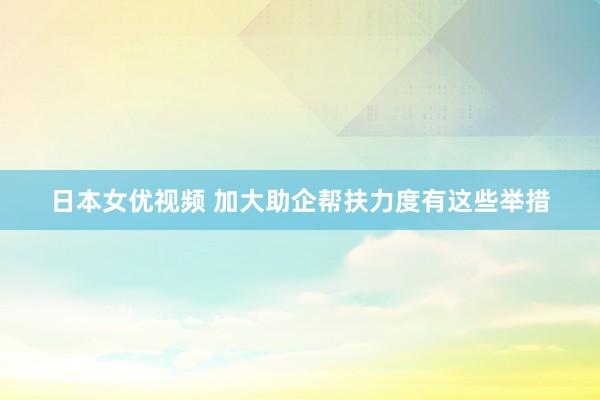 日本女优视频 加大助企帮扶力度有这些举措