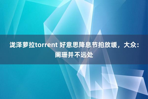 泷泽萝拉torrent 好意思降息节拍放缓，大众：阑珊并不远处