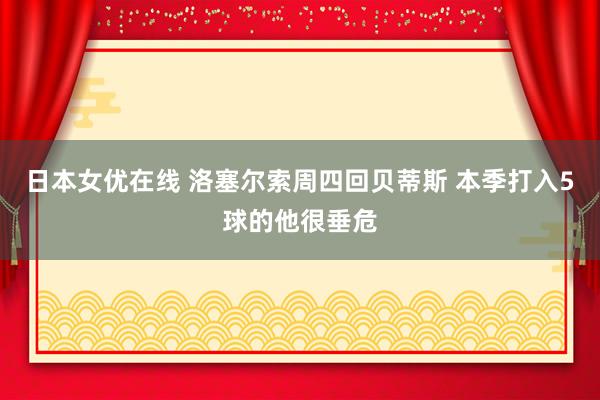 日本女优在线 洛塞尔索周四回贝蒂斯 本季打入5球的他很垂危