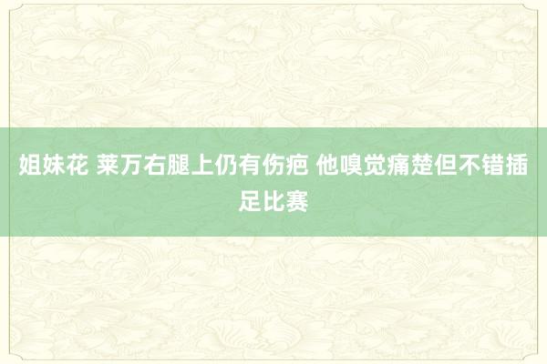 姐妹花 莱万右腿上仍有伤疤 他嗅觉痛楚但不错插足比赛