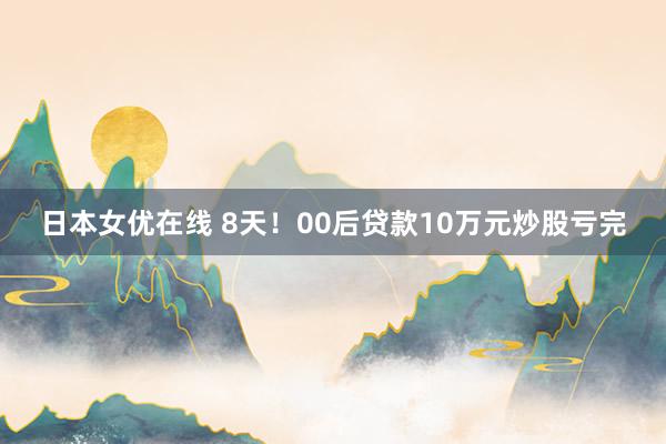 日本女优在线 8天！00后贷款10万元炒股亏完