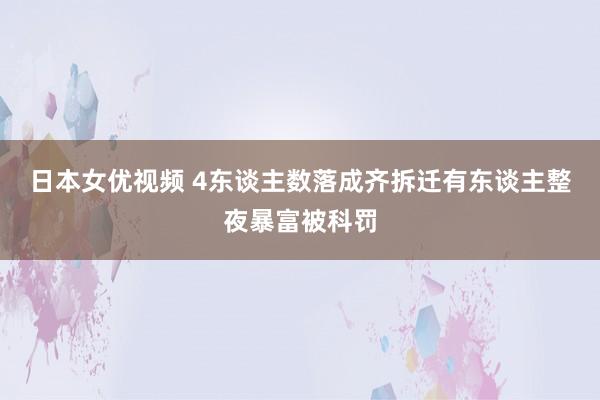 日本女优视频 4东谈主数落成齐拆迁有东谈主整夜暴富被科罚