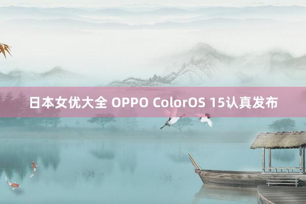 日本女优大全 OPPO ColorOS 15认真发布