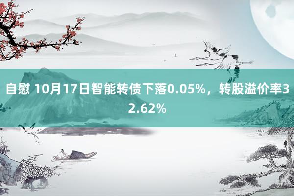 自慰 10月17日智能转债下落0.05%，转股溢价率32.62%