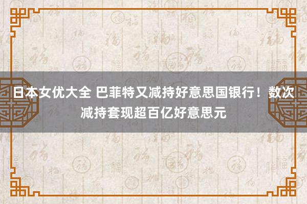 日本女优大全 巴菲特又减持好意思国银行！数次减持套现超百亿好意思元