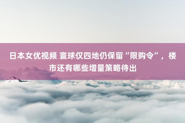 日本女优视频 寰球仅四地仍保留“限购令”，楼市还有哪些增量策略待出