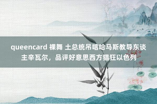 queencard 裸舞 土总统吊唁哈马斯教导东谈主辛瓦尔，品评好意思西方猖狂以色列