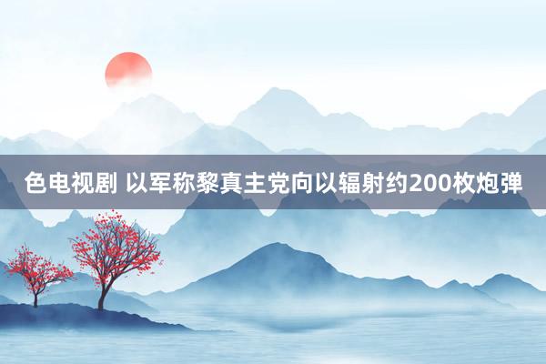 色电视剧 以军称黎真主党向以辐射约200枚炮弹