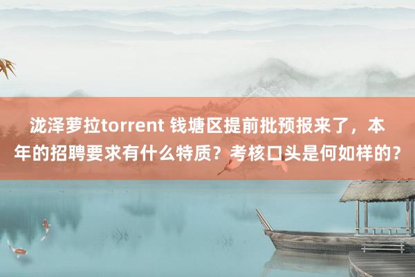 泷泽萝拉torrent 钱塘区提前批预报来了，本年的招聘要求有什么特质？考核口头是何如样的？