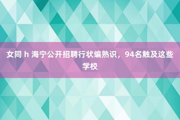 女同 h 海宁公开招聘行状编熟识，94名触及这些学校