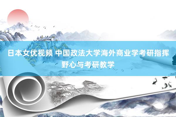 日本女优视频 中国政法大学海外商业学考研指挥野心与考研教学