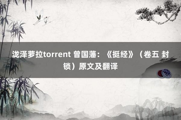 泷泽萝拉torrent 曾国藩：《挺经》（卷五 封锁）原文及翻译