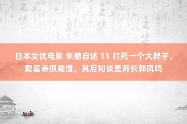 日本女优电影 朱德自述 11 打死一个大胖子，戴着表很难懂，其后知谈是师长郭凤鸣