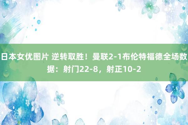 日本女优图片 逆转取胜！曼联2-1布伦特福德全场数据：射门22-8，射正10-2