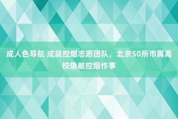 成人色导航 成就控烟志愿团队，北京50所市属高校隐敝控烟作事