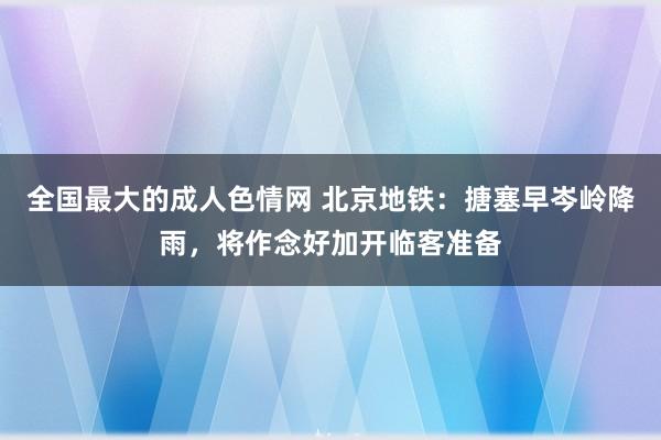 全国最大的成人色情网 北京地铁：搪塞早岑岭降雨，将作念好加开临客准备