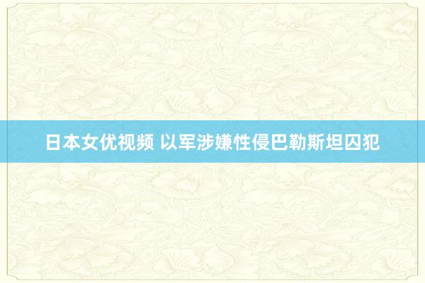 日本女优视频 以军涉嫌性侵巴勒斯坦囚犯