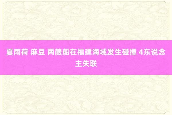 夏雨荷 麻豆 两艘船在福建海域发生碰撞 4东说念主失联