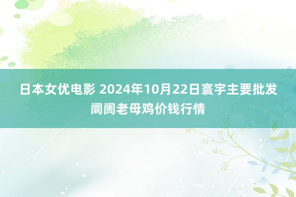 日本女优电影 2024年10月22日寰宇主要批发阛阓老母鸡价钱行情