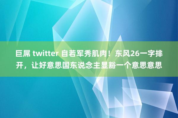 巨屌 twitter 自若军秀肌肉！东风26一字排开，让好意思国东说念主显豁一个意思意思