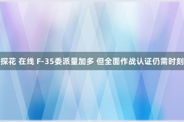 探花 在线 F-35委派量加多 但全面作战认证仍需时刻