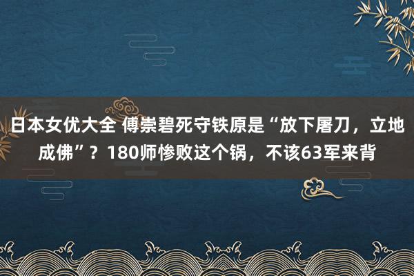 日本女优大全 傅崇碧死守铁原是“放下屠刀，立地成佛”？180师惨败这个锅，不该63军来背