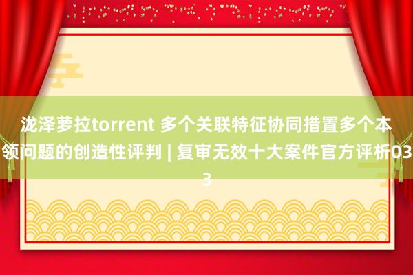 泷泽萝拉torrent 多个关联特征协同措置多个本领问题的创造性评判 | 复审无效十大案件官方评析03