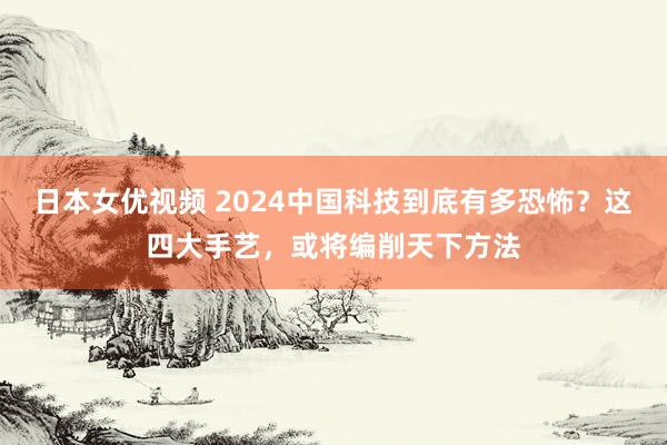 日本女优视频 2024中国科技到底有多恐怖？这四大手艺，或将编削天下方法