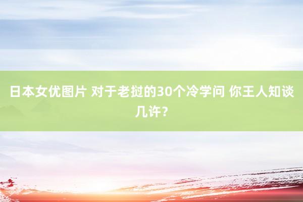 日本女优图片 对于老挝的30个冷学问 你王人知谈几许？