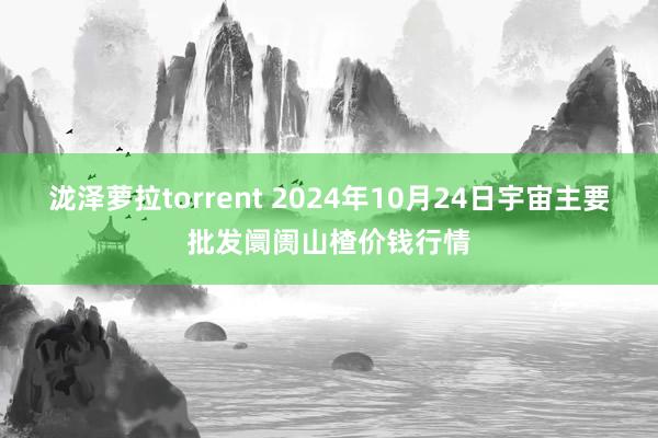 泷泽萝拉torrent 2024年10月24日宇宙主要批发阛阓山楂价钱行情