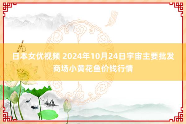 日本女优视频 2024年10月24日宇宙主要批发商场小黄花鱼价钱行情