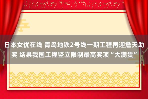 日本女优在线 青岛地铁2号线一期工程再迎詹天助奖 结果我国工程竖立限制最高奖项“大满贯”