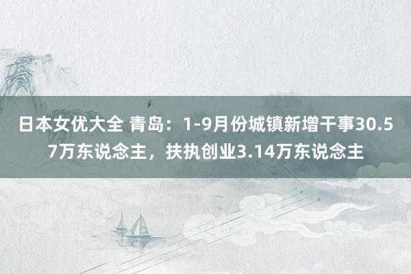 日本女优大全 青岛：1-9月份城镇新增干事30.57万东说念主，扶执创业3.14万东说念主