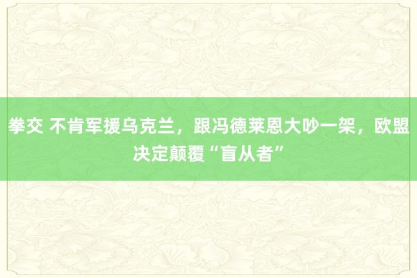 拳交 不肯军援乌克兰，跟冯德莱恩大吵一架，欧盟决定颠覆“盲从者”