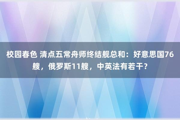 校园春色 清点五常舟师终结舰总和：好意思国76艘，俄罗斯11艘，中英法有若干？